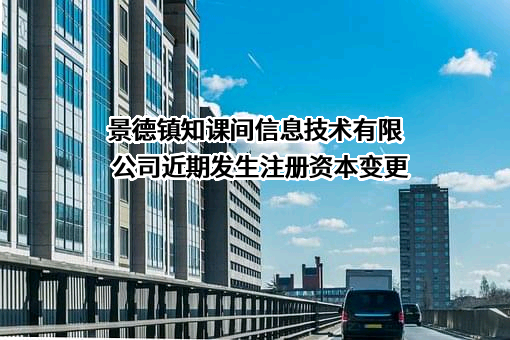 景德镇知课间信息技术有限公司近期发生注册资本变更