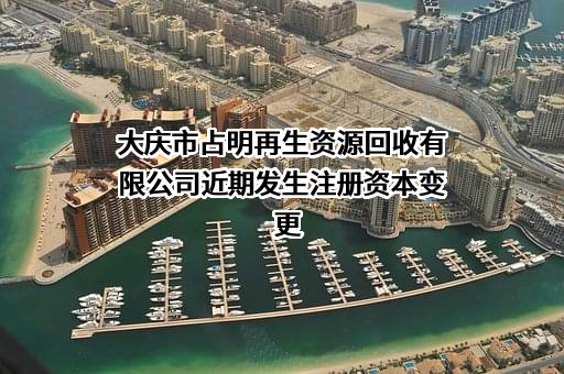 大庆市占明再生资源回收有限公司近期发生注册资本变更