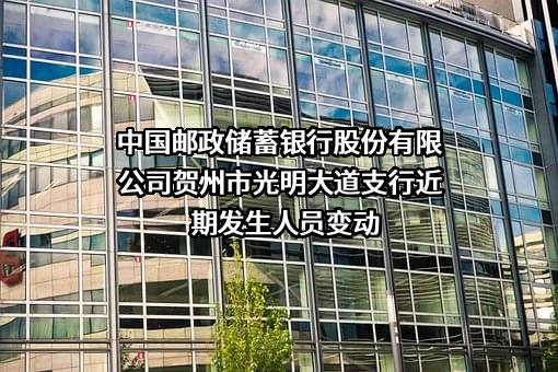中国邮政储蓄银行股份有限公司贺州市光明大道支行近期发生人员变动