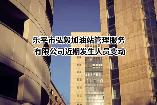 乐平市弘毅加油站管理服务有限公司近期发生人员变动