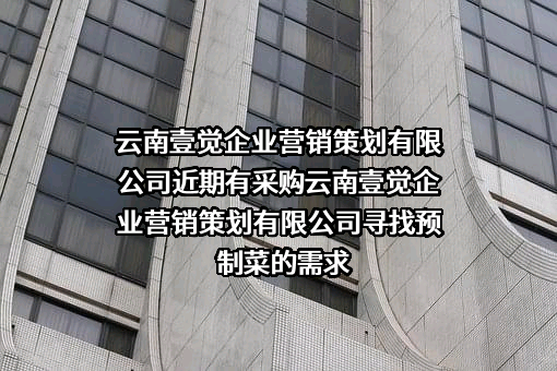 云南壹觉企业营销策划有限公司近期有采购云南壹觉企业营销策划有限公司寻找预制菜的需求