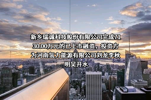 新乡瑞诚科技股份有限公司完成7130.00万元的已上市融资，投资方为河南氢力能源有限公司刘龙李秋明吴开水