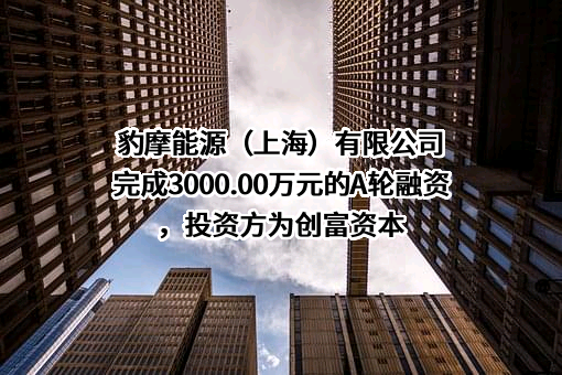 豹摩能源（上海）有限公司完成3000.00万元的A轮融资，投资方为创富资本