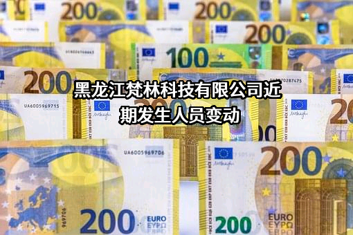 黑龙江梵林科技有限公司近期发生人员变动