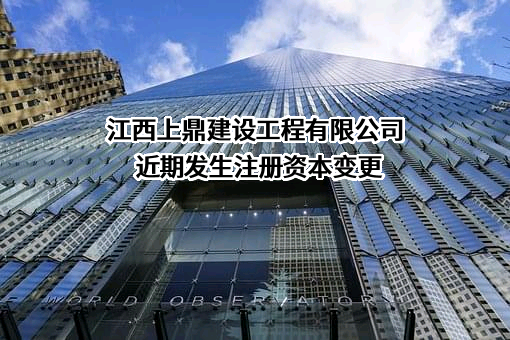江西上鼎建设工程有限公司近期发生注册资本变更