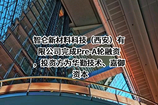 智仑新材料科技（西安）有限公司完成Pre-A轮融资，投资方为华勤技术、嘉御资本