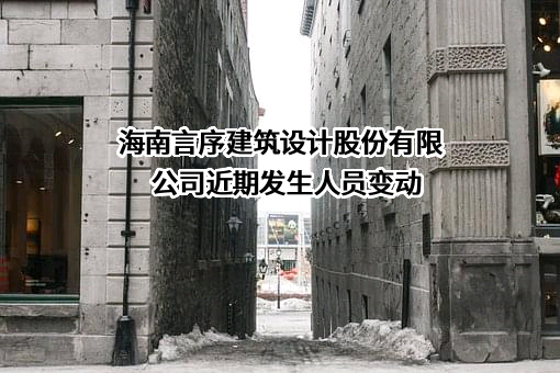 海南言序建筑设计股份有限公司近期发生人员变动