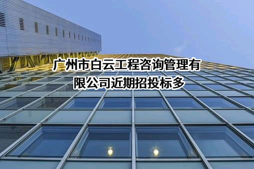 广州市白云工程咨询管理有限公司近期招投标项目多