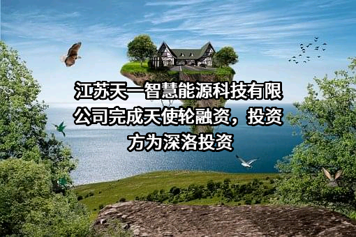 江苏天一智慧能源科技有限公司完成天使轮融资，投资方为深洛投资