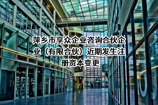 萍乡市享众企业咨询合伙企业（有限合伙）近期发生注册资本变更