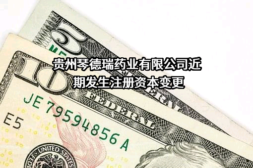 贵州琴德瑞药业有限公司近期发生注册资本变更