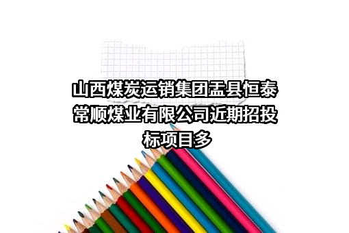 山西煤炭运销集团盂县恒泰常顺煤业有限公司近期招投标项目多