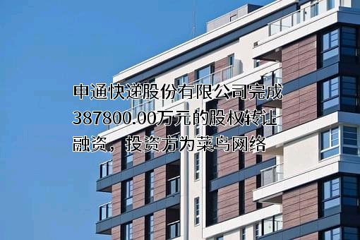 申通快递股份有限公司完成387800.00万元的不明确融资，投资方为菜鸟网络