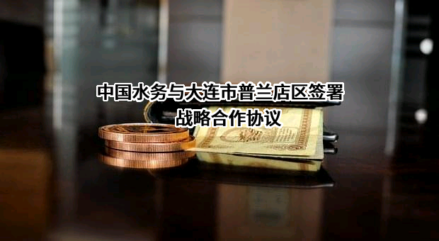 中国水务与大连市普兰店区签署战略合作协议