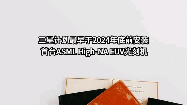 三星计划最早于2024年底前安装首台ASML High-NA EUV光刻机