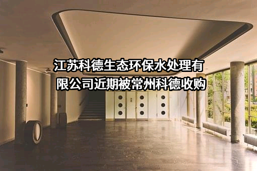 江苏科德生态环保水处理有限公司近期被常州科德收购