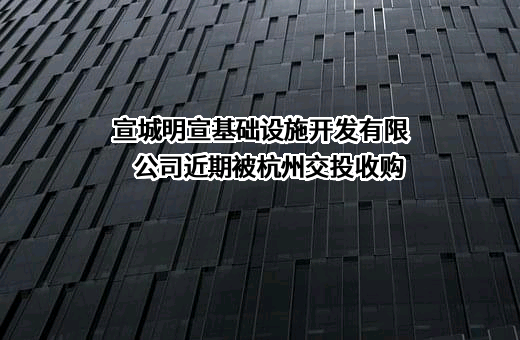 宣城明宣基础设施开发有限公司近期被杭州交投收购