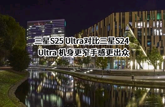 三星S25 Ultra对比三星S24 Ultra 机身更窄手感更出众