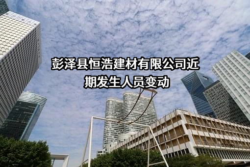 彭泽县恒浩建材有限公司近期发生人员变动