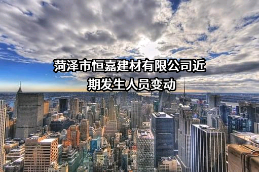 菏泽市恒嘉建材有限公司近期发生人员变动