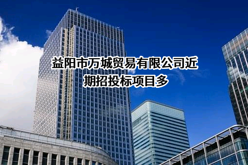 益阳市万城贸易有限公司近期招投标项目多