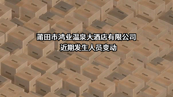 莆田市鸿业温泉大酒店有限公司近期发生人员变动