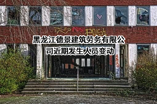 黑龙江德景建筑劳务有限公司近期发生人员变动