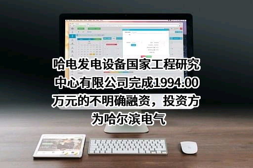 哈电发电设备国家工程研究中心有限公司完成1994.00万元的不明确融资，投资方为哈尔滨电气