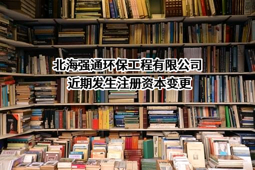 北海强通环保工程有限公司近期发生注册资本变更