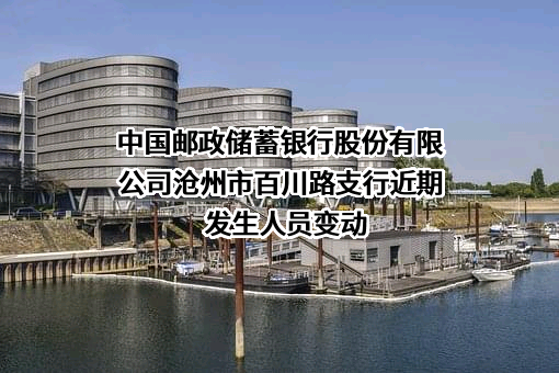 中国邮政储蓄银行股份有限公司沧州市百川路支行近期发生人员变动