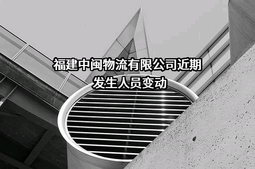 福建中闽物流有限公司近期发生人员变动