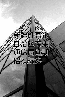 新疆维吾尔自治区专用通信局近期招投标项目多