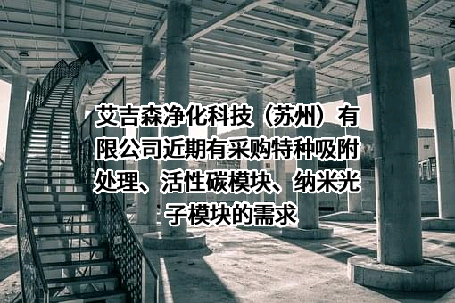 艾吉森净化科技（苏州）有限公司近期有采购特种吸附处理、活性碳模块、纳米光子模块的需求