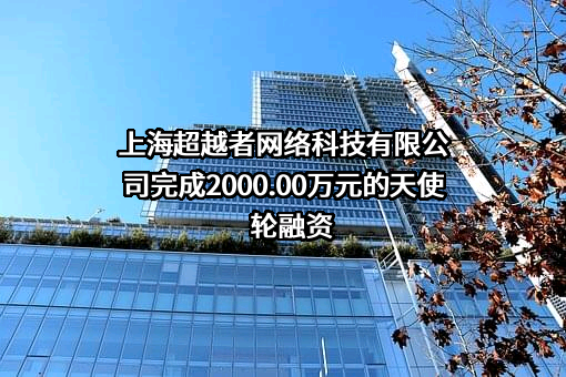 上海超越者网络科技有限公司完成2000.00万元的天使轮融资