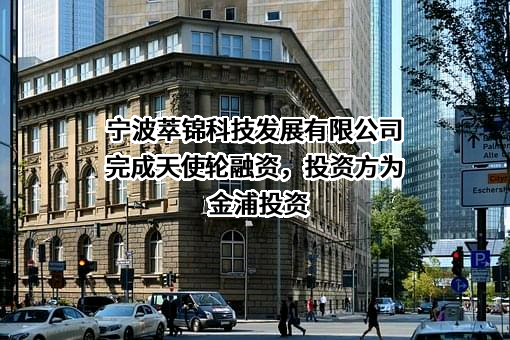 宁波萃锦科技发展有限公司完成天使轮融资，投资方为金浦投资