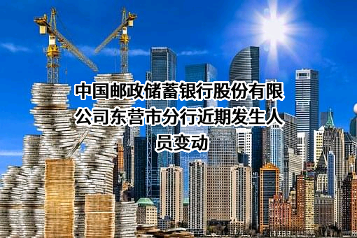 中国邮政储蓄银行股份有限公司东营市分行近期发生人员变动