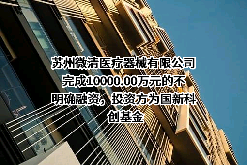 苏州微清医疗器械有限公司完成10000.00万元的不明确融资，投资方为国新科创基金