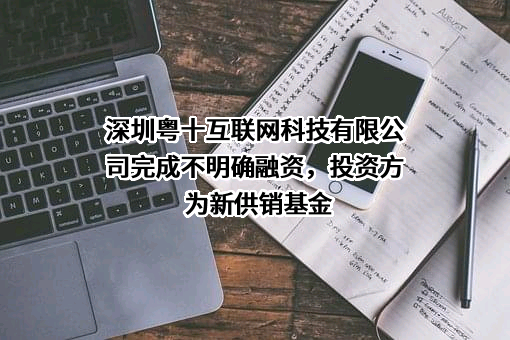 深圳粤十互联网科技有限公司完成不明确融资，投资方为新供销基金