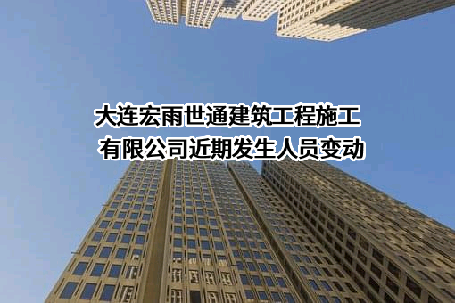 大连宏雨世通建筑工程施工有限公司近期发生人员变动