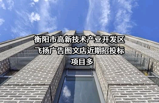 衡阳市高新技术产业开发区飞扬广告图文店近期招投标项目多