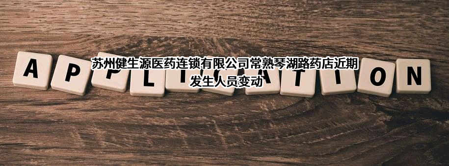 苏州健生源医药连锁有限公司常熟琴湖路药店近期发生人员变动