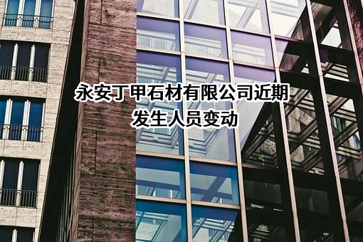 永安丁甲石材有限公司近期发生人员变动