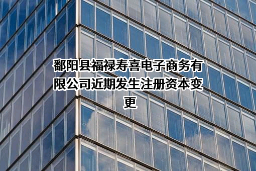 鄱阳县福禄寿喜电子商务有限公司近期发生注册资本变更