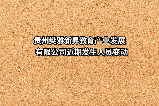 贵州樊雅新昇教育产业发展有限公司近期发生人员变动