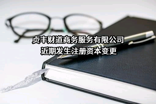 贞丰财道商务服务有限公司近期发生注册资本变更