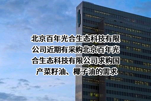 北京百年光合生态科技有限公司近期有采购北京百年光合生态科技有限公司求购国产菜籽油、椰子油的需求