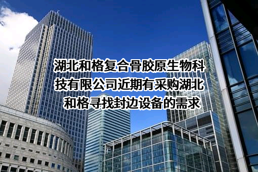 湖北和格复合骨胶原生物科技有限公司近期有采购湖北和格寻找封边设备的需求