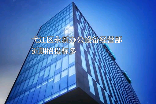 弋江区永新办公设备经营部近期招投标项目多