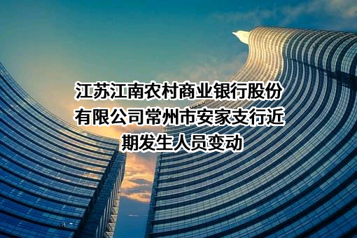 江苏江南农村商业银行股份有限公司常州市安家支行近期发生人员变动