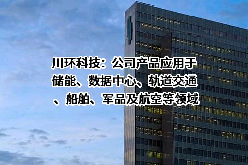 川环科技：公司产品应用于储能、数据中心、轨道交通、船舶、军品及航空等领域